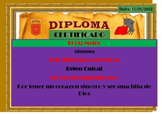 Fecha: 15/05/2012




            CERTIFICADO
                 El (A) Mejor
                   Alumna
          Este diploma concede a:
                Belen Culcai
           En reconocimiento por:
Por tener un corazon sincero y ser una hija de
                    Dios
 