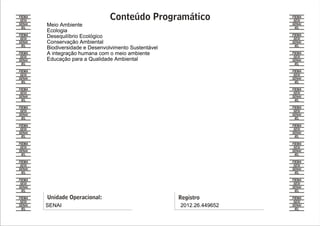 Meio Ambiente
Ecologia
Desequilíbrio Ecológico
Conservação Ambiental
Biodiversidade e Desenvolvimento Sustentável
A integração humana com o meio ambiente
Educação para a Qualidade Ambiental




SENAI                                          2012.26.449652
 