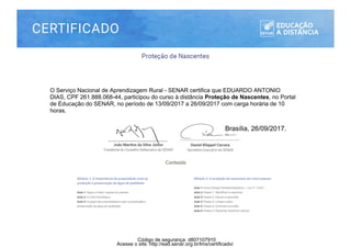 O Serviço Nacional de Aprendizagem Rural - SENAR certifica que EDUARDO ANTONIO
DIAS, CPF 261.888.068-44, participou do curso à distância Proteção de Nascentes, no Portal
de Educação do SENAR, no período de 13/09/2017 a 26/09/2017 com carga horária de 10
horas.
Brasília, 26/09/2017.
Acesse o site: http://ead.senar.org.br/lms/certificado/
Código de segurança: d807107910
 