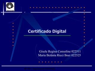 MP 202 – Segurança da Informação
Certificado Digital
Gisele Regina Consoline 022511
Maria Betânia Ricci Boer 022525
 