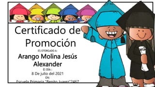 Certificado de
Promoción
ES OTORGADO A:
Arango Molina Jesús
Alexander
El DÍA :
8 De julio del 2021
EN:
Escuela Primaria “Benito Juarez”2467
 