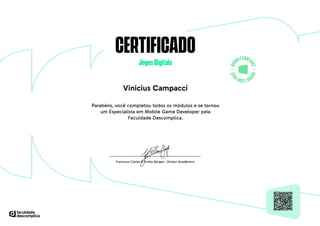 CERTIFICADO
JogosDigitais
Vinicius Campacci
Parabéns, você completou todos os módulos e se tornou
um Especialista em Mobile Game Developer pela
Faculdade Descomplica.
 