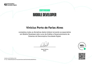 MOBILEDEVELOPER
CERTIFICADO
Vinicius Porto de Farias Alves
completou todas as disciplinas deste módulo tornando-se especialista
em Mobile Developer pelo curso de Análise e Desenvolvimento de
Sistemas da Descomplica Faculdade Digital.
160h
Emitido em 27/11/2023 às 10:41
Nº Cert. 1bf921a5f32eeb7e1c0471a2c9ad11b2be4e3e6f7c9401b38d2e28628f1657ae
 