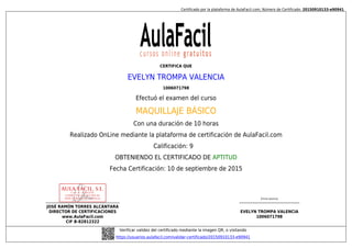 Certificado por la plataforma de AulaFacil.com; Número de Certificado: 20150910133-e90941
JOSÉ RAMÓN TORRES ALCÁNTARA
DIRECTOR DE CERTIFICACIONES
www.AulaFacil.com
CIF B-82812322
(Firma alumno)
EVELYN TROMPA VALENCIA
1006071798
Verificar validez del certificado mediante la imagen QR, o visitando
https://usuarios.aulafacil.com/validar-certificado/20150910133-e90941
CERTIFICA QUE
EVELYN TROMPA VALENCIA
1006071798
Efectuó el examen del curso
MAQUILLAJE BÁSICO
Con una duración de 10 horas
Realizado OnLine mediante la plataforma de certificación de AulaFacil.com
Calificación: 9
OBTENIENDO EL CERTIFICADO DE APTITUD
Fecha Certificación: 10 de septiembre de 2015
 