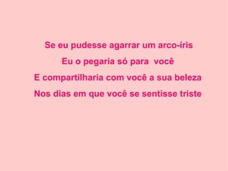 Se eu pudesse agarrar um arco-íris Eu o pegaria só para  você E compartilharia com você a sua beleza Nos dias em que você se sentisse triste 