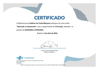 Certificamos que Valdinei da Costa Marques participou do curso online
"Aprender a empreender", com a carga horária de 16 hora(s), realizado no
período de 03/04/2022 a 03/04/2022.
Brasília, 3 de abril de 2022.
Verifique a autenticidade do certificado em: https://ava.sebrae.com.br/?AT=4D43213E2349BBF198C0C17C4B35566C56FE
 