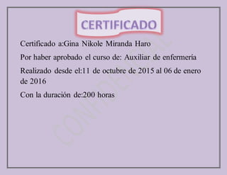 Certificado a:Gina Nikole Miranda Haro
Por haber aprobado el curso de: Auxiliar de enfermería
Realizado desde el:11 de octubre de 2015 al 06 de enero
de 2016
Con la duración de:200 horas
 