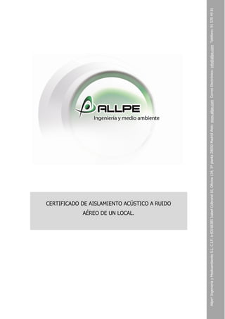 Allpe®IngenieríayMedioambienteS.L.C.I.F.b-83168385IsabelColbrand10,Oficina134,5ªplanta28050MadridWeb:www.allpe.comCorreoElectrónico:info@allpe.comTeléfono:915704981
CERTIFICADO DE AISLAMIENTO ACÚSTICO A RUIDO
AÉREO DE UN LOCAL.
 