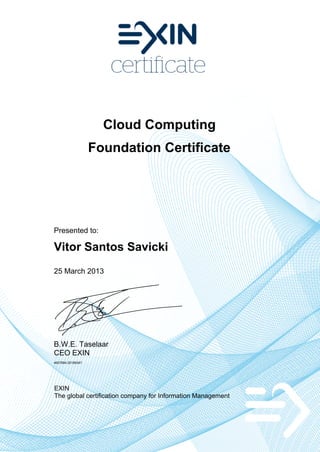 Cloud Computing
Foundation Certificate

Presented to:

Vitor Santos Savicki
25 March 2013

B.W.E. Taselaar
CEO EXIN
4607684.20189347

EXIN
The global certification company for Information Management

 