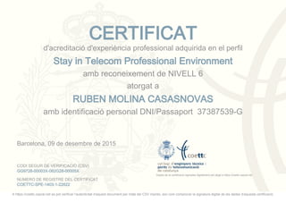 CERTIFICAT
d'acreditació d'experiència professional adquirida en el perfil
Stay in Telecom Professional Environment
amb reconeixement de NIVELL 6
atorgat a
RUBEN MOLINA CASASNOVAS
amb identificació personal DNI/Passaport 37387539-G
Dades de la certificació signades digitalment pel degà a https://coettc.cepral.net
Barcelona, 09 de desembre de 2015
CODI SEGUR DE VERIFICACIÓ (CSV)
GG9728-00003X-082G28-00005X
NÚMERO DE REGISTRE DEL CERTIFICAT
COETTC-SPE-1403-1-22622
A https://coettc.cepral.net es pot verificar l'autenticitat d'aquest document per mitjà del CSV imprès, així com comprovar la signatura digital de les dades d'aquesta certificació.
 