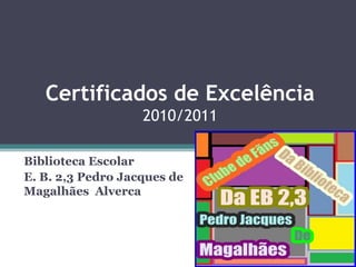 Certificados de Excelência2010/2011 Biblioteca Escolar  E. B. 2,3 Pedro Jacques de Magalhães  Alverca 