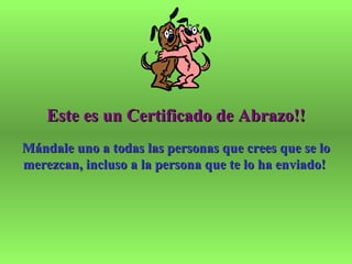 Este es un Certificado de Abrazo!!
Mándale uno a todas las personas que crees que se lo
merezcan, incluso a la persona que te lo ha enviado!
 