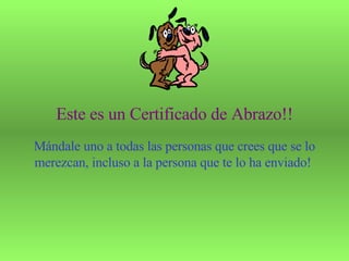Este es un Certificado de Abrazo!! Mándale uno a todas las personas que crees que se lo merezcan, incluso a la persona que te lo ha enviado!  