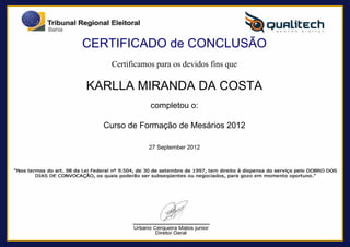 CERTIFICADO de CONCLUSÃO
                                      Certificamos para os devidos fins que

                                   KARLLA MIRANDA DA COSTA
                                                 completou o:

                                     Curso de Formação de Mesários 2012

                                                27 September 2012




Powered by TCPDF (www.tcpdf.org)
 