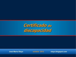 Certificado de
                   discapacidad



José María Olayo       octubre 2012   olayo.blogspot.com
 