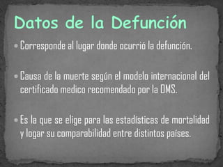 Corresponde al lugar donde ocurrió la defunción.
 Causa de la muerte según el modelo internacional del
certificado medico recomendado por la OMS.
 Es la que se elige para las estadísticas de mortalidad
y logar su comparabilidad entre distintos países.
 
