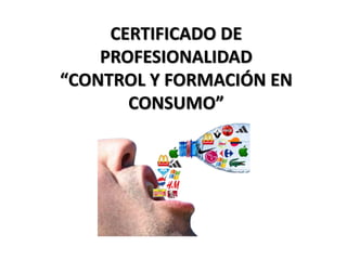 CERTIFICADO DE
PROFESIONALIDAD
“CONTROL Y FORMACIÓN EN
CONSUMO”
 