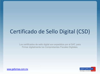 Certificado de Sello Digital (CSD) Los certificados de sello digital son expedidos por el SAT, para Firmar digitalmente los Comprobantes Fiscales Digitales. www.geformas.com.mx 