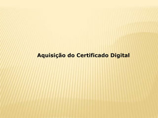 Aquisição do Certificado Digital
 