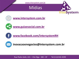 Rua Pedro Setti, 221 – Vila Olga - SBC– SP Tel:(11)2102-4599
www.intersystem.com.br
Mídias
www.intersystem.com.br
www.guiaesocial.com.br
www.facebook.com/intersystemRH
inovacaoenegocios@intersystem.com.br
 