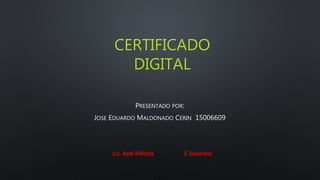 CERTIFICADO
DIGITAL
PRESENTADO POR:
JOSE EDUARDO MALDONADO CERIN 15006609
Lic. Axel Mérida E-business
 