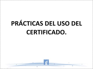 PRÁCTICAS DEL USO DEL CERTIFICADO. 