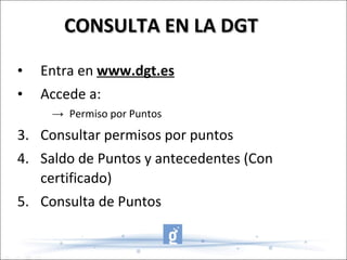 CONSULTA EN LA DGT Entra en  www.dgt.es Accede a: Permiso por Puntos  Consultar permisos por puntos Saldo de Puntos y antecedentes (Con certificado) Consulta de Puntos  