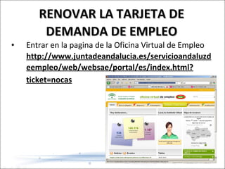 RENOVAR LA TARJETA DE DEMANDA DE EMPLEO Entrar en la pagina de la Oficina Virtual de Empleo  http://www.juntadeandalucia.es/servicioandaluzdeempleo/web/websae/portal/es/index.html?ticket=nocas   