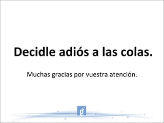 Decidle adiós a las colas. Muchas gracias por vuestra atención. 
