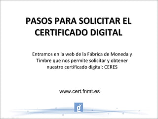 PASOS PARA SOLICITAR EL CERTIFICADO DIGITAL www.cert.fnmt.es Entramos en la web de la Fábrica de Moneda y Timbre que nos permite solicitar y obtener nuestro certificado digital: CERES 