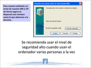 Se recomienda usar el nivel de seguridad alto cuando usan el ordenador varias personas a la vez Para nuestra solicitud y el envío de nuestro DNI o CIF de forma segura se disparará una ventana como la que observan a la derecha. 