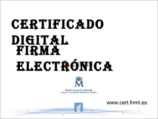 CERTIFICADO DIGITAL FIRMA ELECTRÓNICA www.cert.fnmt.es 