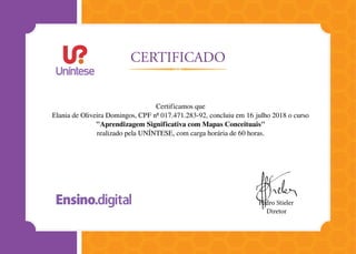 Certificamos que
Elania de Oliveira Domingos, CPF nº 017.471.283-92, concluiu em 16 julho 2018 o curso
"Aprendizagem Significativa com Mapas Conceituais"
realizado pela UNÍNTESE, com carga horária de 60 horas.
 