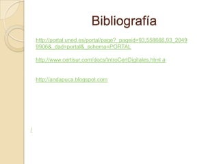 Bibliografía
    http://portal.uned.es/portal/page?_pageid=93,558666,93_2049
    9906&_dad=portal&_schema=PORTAL

    http://www.certisur.com/docs/IntroCertDigitales.html a


    http://andapuca.blogspot.com




/
 