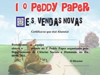 Certifica-se que o(a) Aluno(a) _______________________________________________________Pertencente à equipa ___________________________ obteve o ____ prémio no 1º PeddyPaper organizado pelo Departamento de Ciências Sociais e Humanas, no dia 08/04/2011.O Director__________________