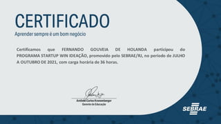 Certificamos que FERNANDO GOUVEIA DE HOLANDA participou do
PROGRAMA STARTUP WIN IDEAÇÃO, promovido pelo SEBRAE/RJ, no período de JULHO
A OUTUBRO DE 2021, com carga horária de 36 horas.
 
