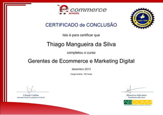 CERTIFICADO de CONCLUSÃO
Isto é para certificar que

Thiago Mangueira da Silva
completou o curso

Gerentes de Ecommerce e Marketing Digital
dezembro 2013
Carga-horária: 150 horas

Powered by TCPDF (www.tcpdf.org)

 