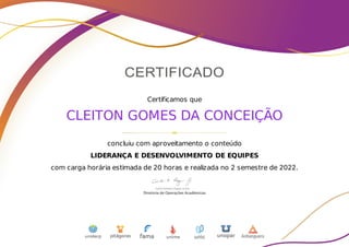 Certificamos que
CLEITON GOMES DA CONCEIÇÃO
concluiu com aproveitamento o conteúdo
LIDERANÇA E DESENVOLVIMENTO DE EQUIPES
com carga horária estimada de 20 horas e realizada no 2 semestre de 2022.
 
