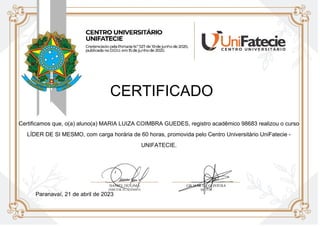 CERTIFICADO
Certificamos que, o(a) aluno(a) MARIA LUIZA COIMBRA GUEDES, registro acadêmico 98683 realizou o curso
LÍDER DE SI MESMO, com carga horária de 60 horas, promovida pelo Centro Universitário UniFatecie -
UNIFATECIE.
Paranavaí, 21 de abril de 2023
 