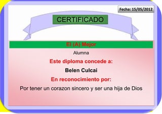Fecha: 15/05/2012

               CERTIFICADO


                   El (A) Mejor
                      Alumna
            Este diploma concede a:
                  Belen Culcai
            En reconocimiento por:
Por tener un corazon sincero y ser una hija de Dios
 
