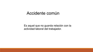 Es aquel que no guarda relación con la
actividad laboral del trabajador.
Accidente común
 