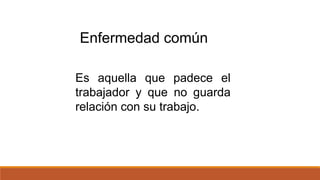 Es aquella que padece el
trabajador y que no guarda
relación con su trabajo.
Enfermedad común
 