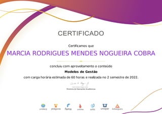 Certificamos que
MARCIA RODRIGUES MENDES NOGUEIRA COBRA
concluiu com aproveitamento o conteúdo
Modelos de Gestão
com carga horária estimada de 60 horas e realizada no 2 semestre de 2022.
 