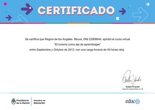 Se certifica que Regina de los Angeles Moure, DNI 23908644, aprobó el curso virtual
"El turismo como eje de aprendizajes"
entre Septiembre y Octubre de 2013, con una carga horaria de 40 horas reloj.
 