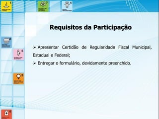  Apresentar Certidão de Regularidade Fiscal Municipal, Estadual e Federal; 
 Entregar o formulário, devidamente preenchido. 
Requisitos da Participação  