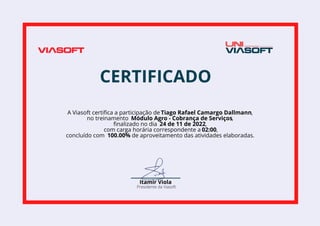 A Viasoft certifica a participação de Tiago Rafael Camargo Dallmann,
no treinamento Módulo Agro - Cobrança de Serviços,
finalizado no dia 24 de 11 de 2022,
com carga horária correspondente a 02:00,
concluído com 100.00% de aproveitamento das atividades elaboradas.
 