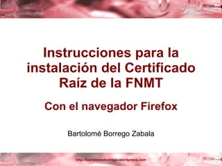 Instrucciones para la instalación del Certificado Raíz de la FNMT Con el navegador Firefox Bartolomé Borrego Zabala 