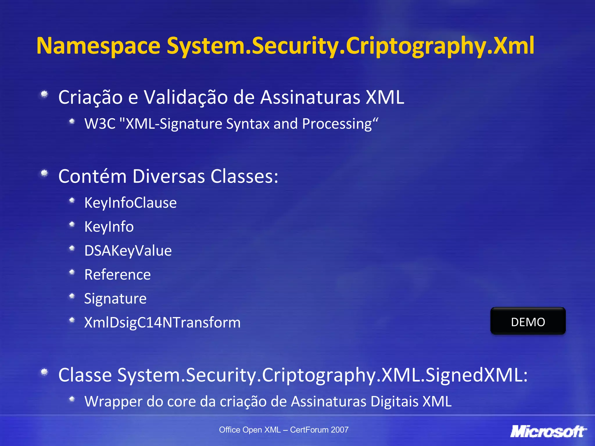 Namespace System.Security.Criptography.Xml Criação e Validação de Assinaturas XML W3C "XML-Signature Syntax and Processing“ Contém Diversas Classes: KeyInfoClause KeyInfo DSAKeyValue Reference Signature XmlDsigC14NTransform Classe System.Security.Criptography.XML.SignedXML: Wrapper do core da criação de Assinaturas Digitais XML DEMO 