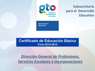 Certificado de Educación Básica
Ciclo 2014-2015
Dirección General de Profesiones,
Servicios Escolares e Incorporaciones
Subsecretaría
para el Desarrollo
Educativo
 