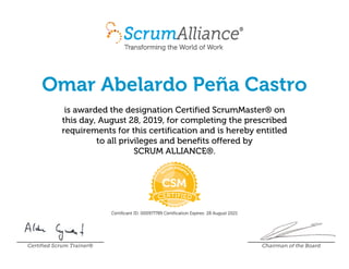 Omar Abelardo Peña Castro
is awarded the designation Certified ScrumMaster® on
this day, August 28, 2019, for completing the prescribed
requirements for this certification and is hereby entitled
to all privileges and benefits offered by
SCRUM ALLIANCE®.
Certificant ID: 000977789 Certification Expires: 28 August 2021
Certified Scrum Trainer® Chairman of the Board
 